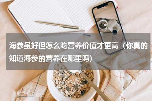 海参虽好但怎么吃营养价值才更高（你真的知道海参的营养在哪里吗）