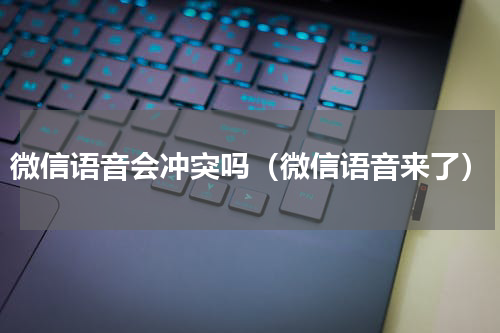 微信语音会冲突吗（微信语音来了）