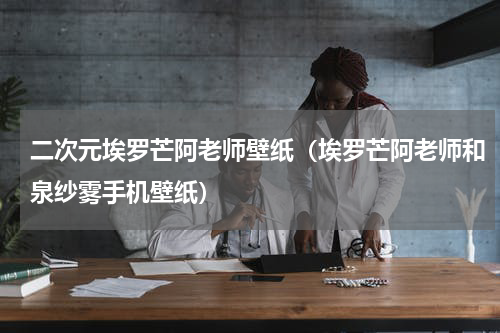 二次元埃罗芒阿老师壁纸（埃罗芒阿老师和泉纱雾手机壁纸）