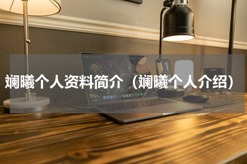 斓曦个人资料简介（斓曦个人介绍）