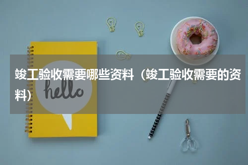 竣工验收需要哪些资料（竣工验收需要的资料）