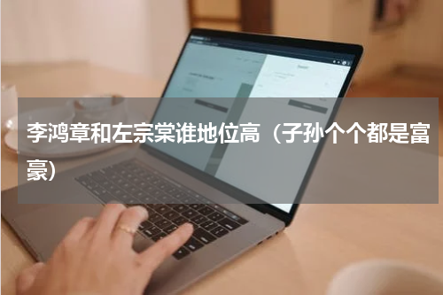 李鸿章和左宗棠谁地位高（子孙个个都是富豪）