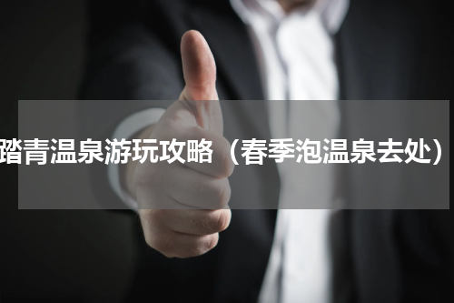 踏青温泉游玩攻略（春季泡温泉去处）