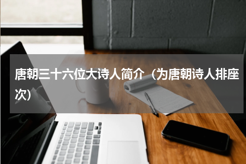 唐朝三十六位大诗人简介（为唐朝诗人排座次）