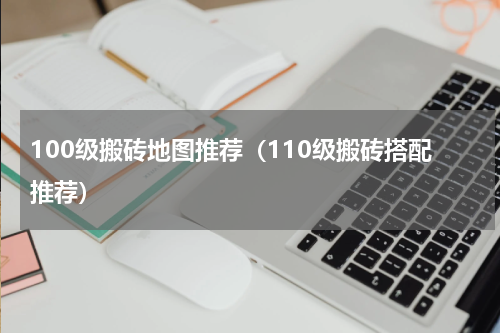 100级搬砖地图推荐（110级搬砖搭配推荐）
