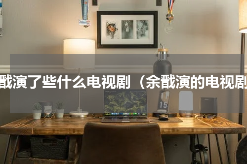 余戬演了些什么电视剧（余戬演的电视剧）