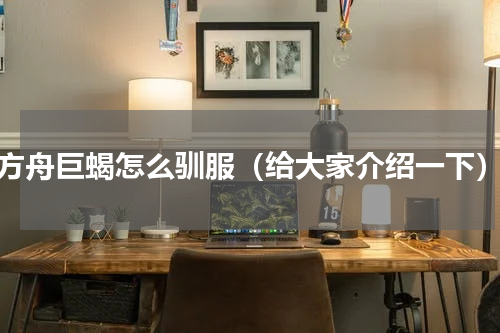 方舟巨蝎怎么驯服（给大家介绍一下）