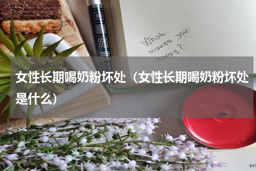 女性长期喝奶粉坏处（女性长期喝奶粉坏处是什么）