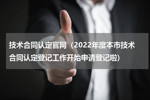技术合同认定官网（2022年度本市技术合同认定登记工作开始申请登记啦）