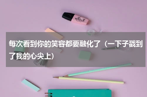 每次看到你的笑容都要融化了（一下子戳到了我的心尖上）