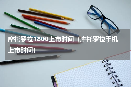 摩托罗拉1800上市时间（摩托罗拉手机上市时间）