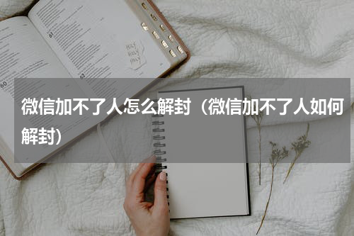 微信加不了人怎么解封（微信加不了人如何解封）