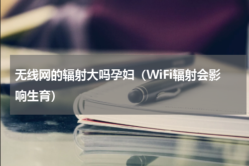 无线网的辐射大吗孕妇（WiFi辐射会影响生育）