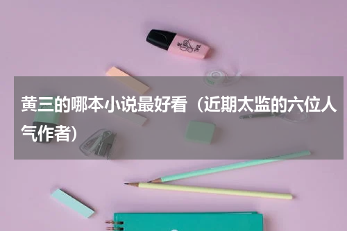 黄三的哪本小说最好看（近期太监的六位人气作者）