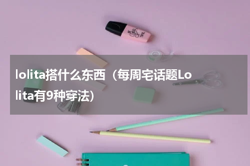 lolita搭什么东西（每周宅话题Lolita有9种穿法）