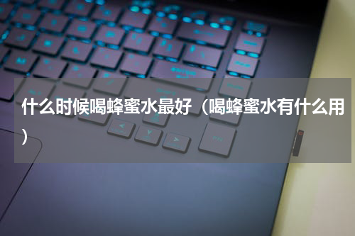 什么时候喝蜂蜜水最好（喝蜂蜜水有什么用）