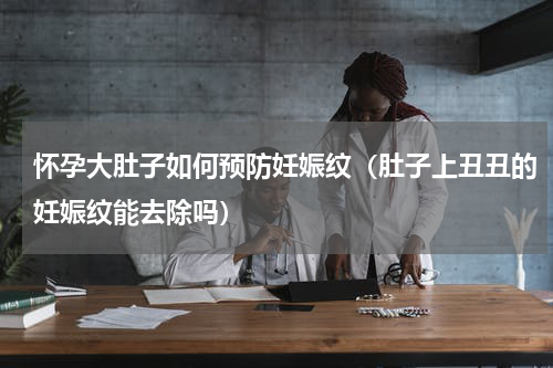 怀孕大肚子如何预防妊娠纹（肚子上丑丑的妊娠纹能去除吗）