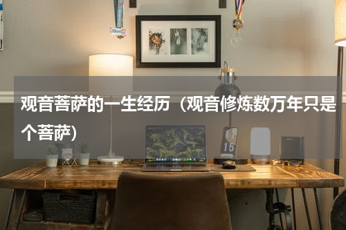 观音菩萨的一生经历（观音修炼数万年只是个菩萨）