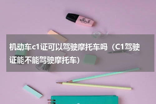 机动车c1证可以驾驶摩托车吗（C1驾驶证能不能驾驶摩托车）