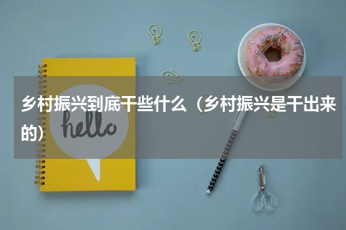 乡村振兴到底干些什么（乡村振兴是干出来的）