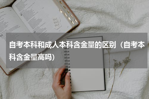 自考本科和成人本科含金量的区别（自考本科含金量高吗）