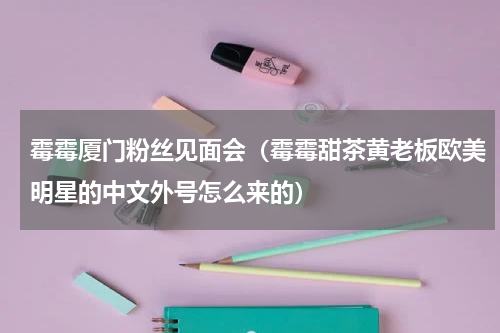 霉霉厦门粉丝见面会（霉霉甜茶黄老板欧美明星的中文外号怎么来的）