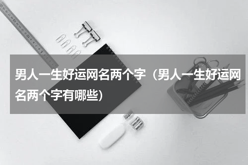 男人一生好运网名两个字（男人一生好运网名两个字有哪些）