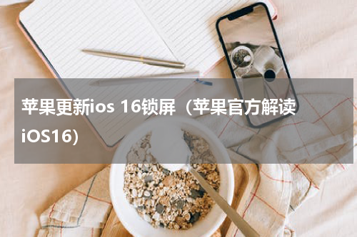 苹果更新ios 16锁屏（苹果官方解读iOS16）