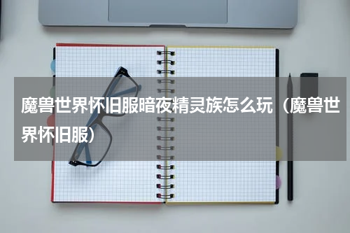 魔兽世界怀旧服暗夜精灵族怎么玩（魔兽世界怀旧服）