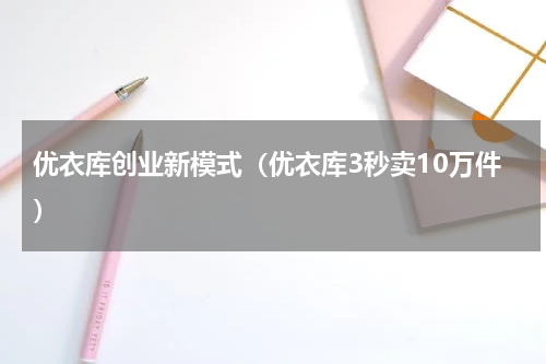 优衣库创业新模式（优衣库3秒卖10万件）