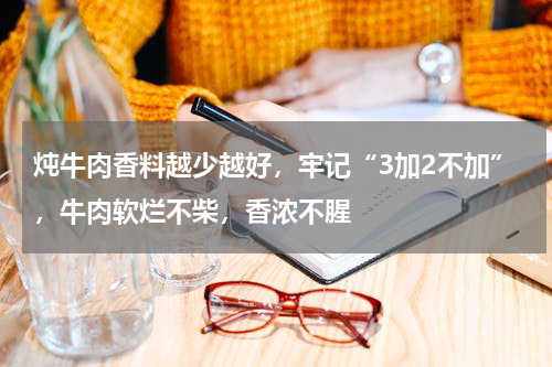 炖牛肉香料越少越好，牢记“3加2不加”，牛肉软烂不柴，香浓不腥