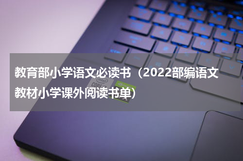 教育部小学语文必读书（2022部编语文教材小学课外阅读书单）