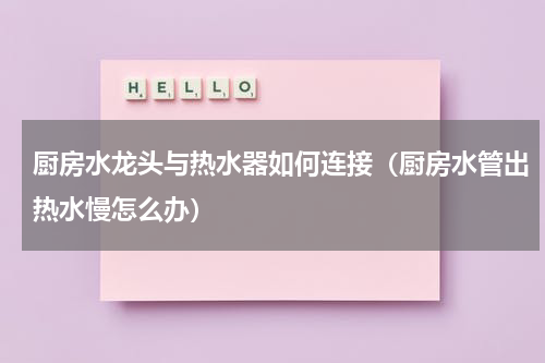 厨房水龙头与热水器如何连接（厨房水管出热水慢怎么办）