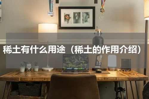 稀土有什么用途（稀土的作用介绍）