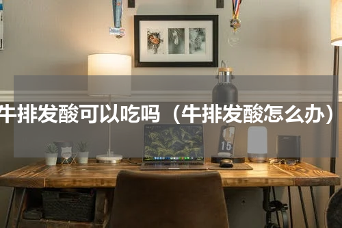 牛排发酸可以吃吗（牛排发酸怎么办）
