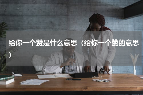 给你一个赞是什么意思（给你一个赞的意思）