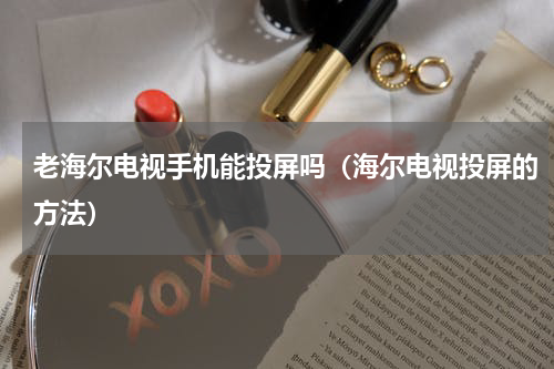 老海尔电视手机能投屏吗（海尔电视投屏的方法）
