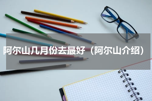 阿尔山几月份去最好（阿尔山介绍）