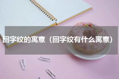 回字纹的寓意（回字纹有什么寓意）