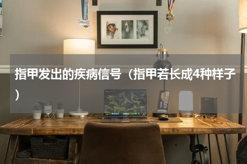 指甲发出的疾病信号（指甲若长成4种样子）