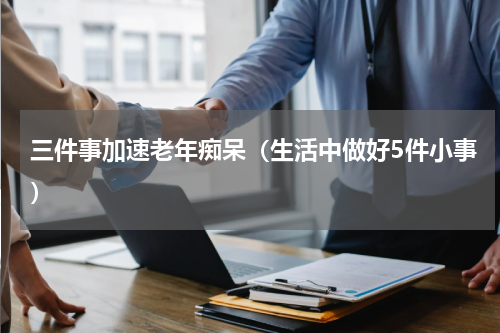 三件事加速老年痴呆（生活中做好5件小事）