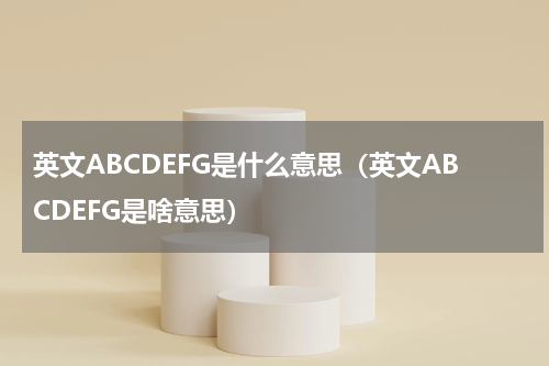 英文ABCDEFG是什么意思（英文ABCDEFG是啥意思）