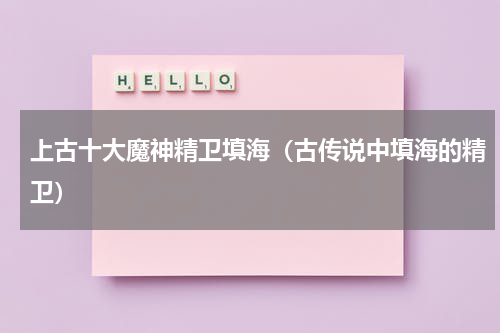 上古十大魔神精卫填海（古传说中填海的精卫）