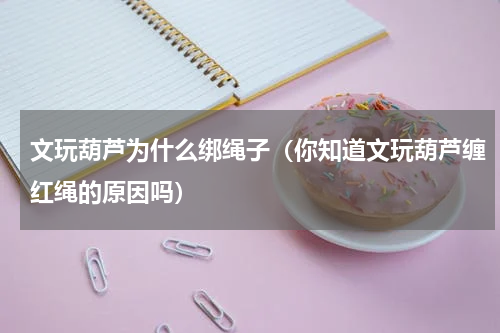 文玩葫芦为什么绑绳子（你知道文玩葫芦缠红绳的原因吗）