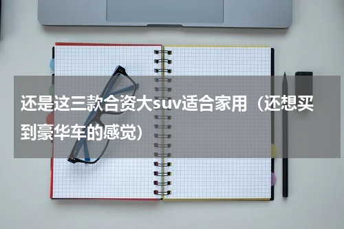 还是这三款合资大suv适合家用（还想买到豪华车的感觉）