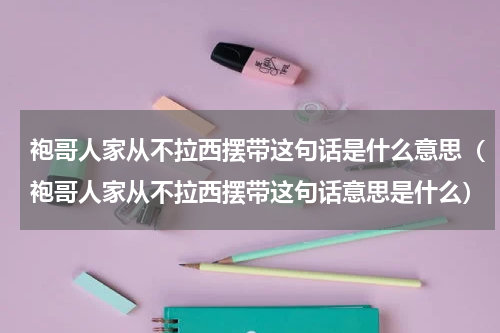 袍哥人家从不拉西摆带这句话是什么意思（袍哥人家从不拉西摆带这句话意思是什么）
