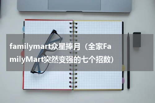 familymart众星捧月（全家FamilyMart突然变强的七个招数）