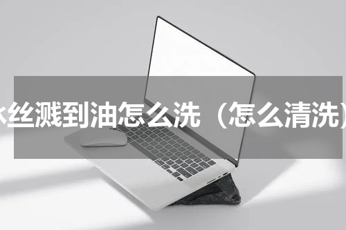 冰丝溅到油怎么洗（怎么清洗）