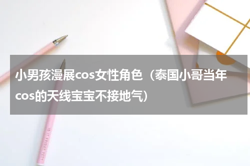 小男孩漫展cos女性角色（泰国小哥当年cos的天线宝宝不接地气）