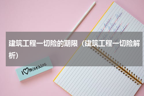 建筑工程一切险的期限（建筑工程一切险解析）
